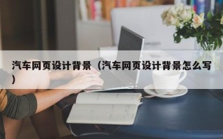 遂宁汽车网页设计背景（汽车网页设计背景怎么写）