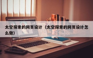 遂宁太空探索的网页设计（太空探索的网页设计怎么做）