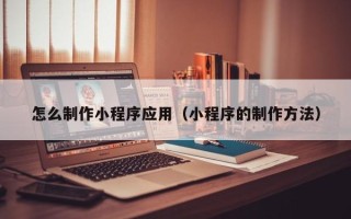 遂宁怎么制作小程序应用（小程序的制作方法）
