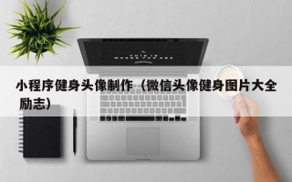 遂宁小程序健身头像制作（微信头像健身图片大全 励志）