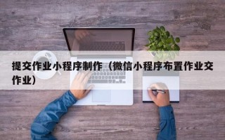 遂宁提交作业小程序制作（微信小程序布置作业交作业）