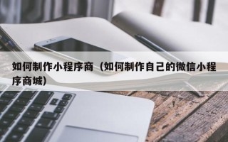 遂宁如何制作小程序商（如何制作自己的微信小程序商城）